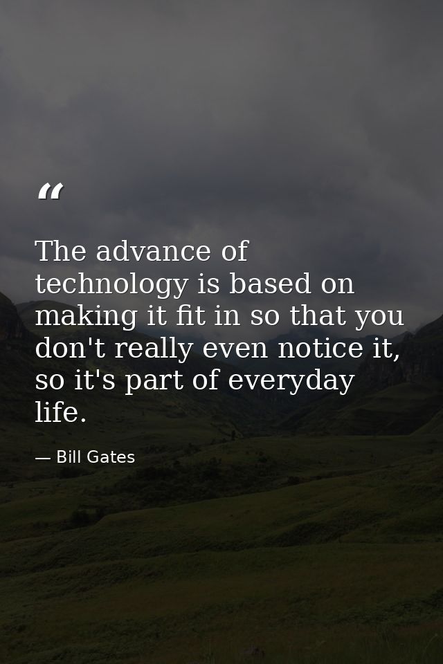The advance of technology is based on making it fit in so that you don't really even notice it, so it's part of everyday — Bill Gates