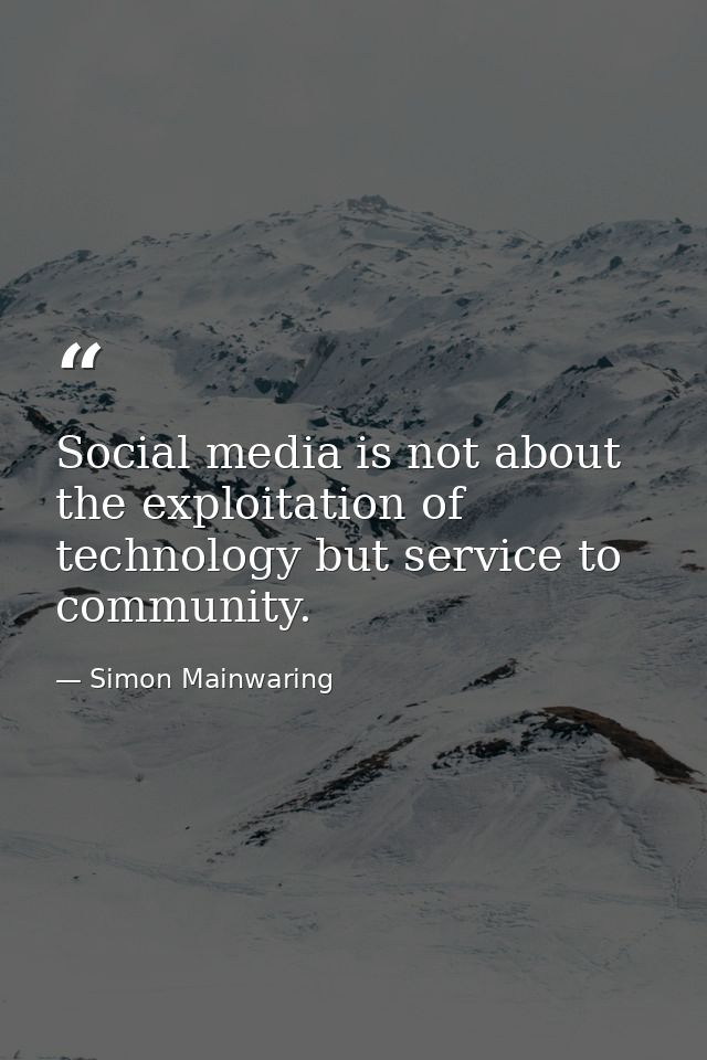 Social media is not about the exploitation of technology but service to community. — Simon Mainwaring
