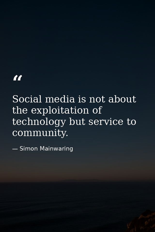 Social media is not about the exploitation of technology but service to community. — Simon Mainwaring