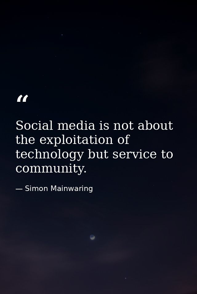 Social media is not about the exploitation of technology but service to community. — Simon Mainwaring