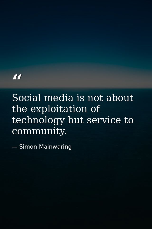 Social media is not about the exploitation of technology but service to community. — Simon Mainwaring