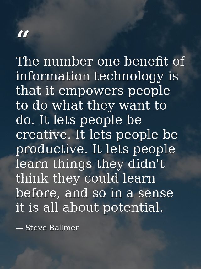 The number one benefit of information technology is that it empowers people to do what they want to do. It lets people b — Steve Ballmer