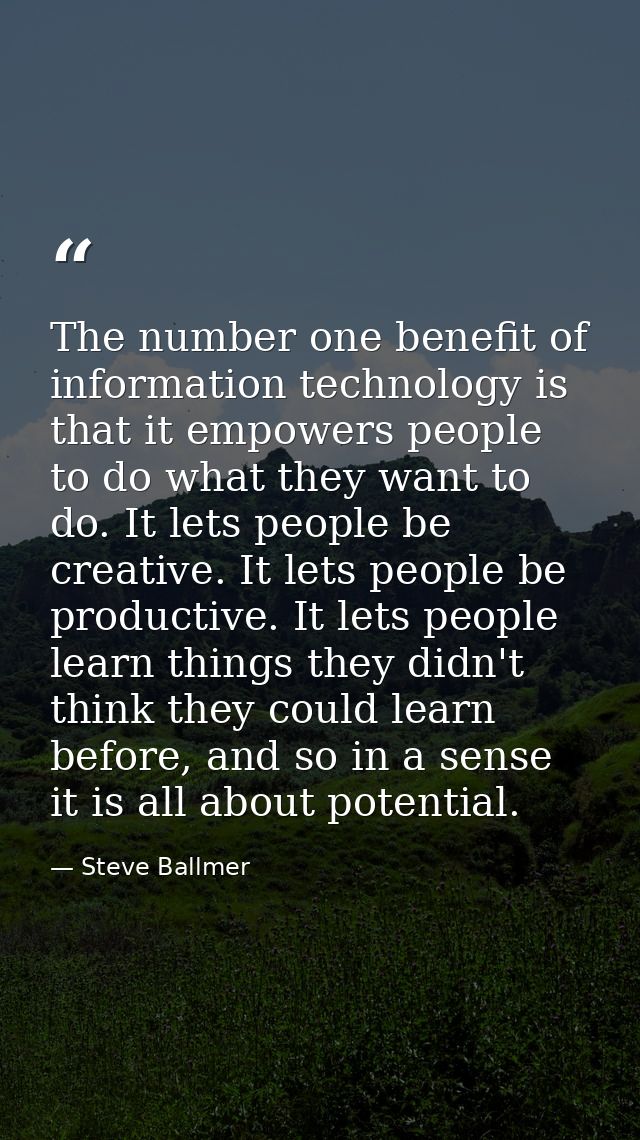 The number one benefit of information technology is that it empowers people to do what they want to do. It lets people b — Steve Ballmer