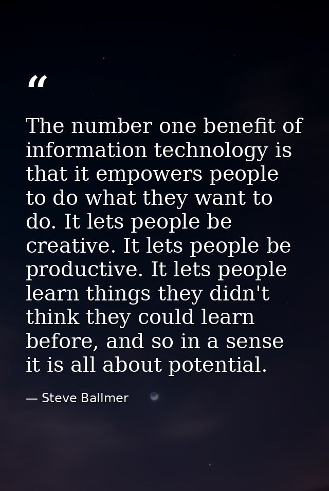 The number one benefit of information technology is that it empowers people to do what they want to do. It lets people b — Steve Ballmer
