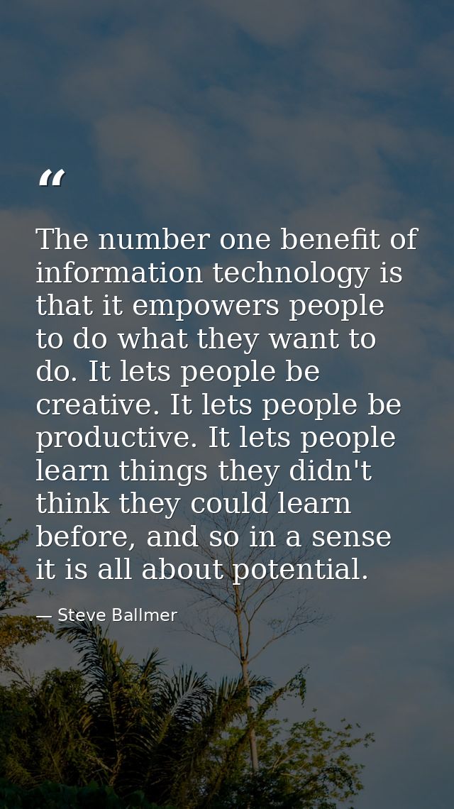 The number one benefit of information technology is that it empowers people to do what they want to do. It lets people b — Steve Ballmer