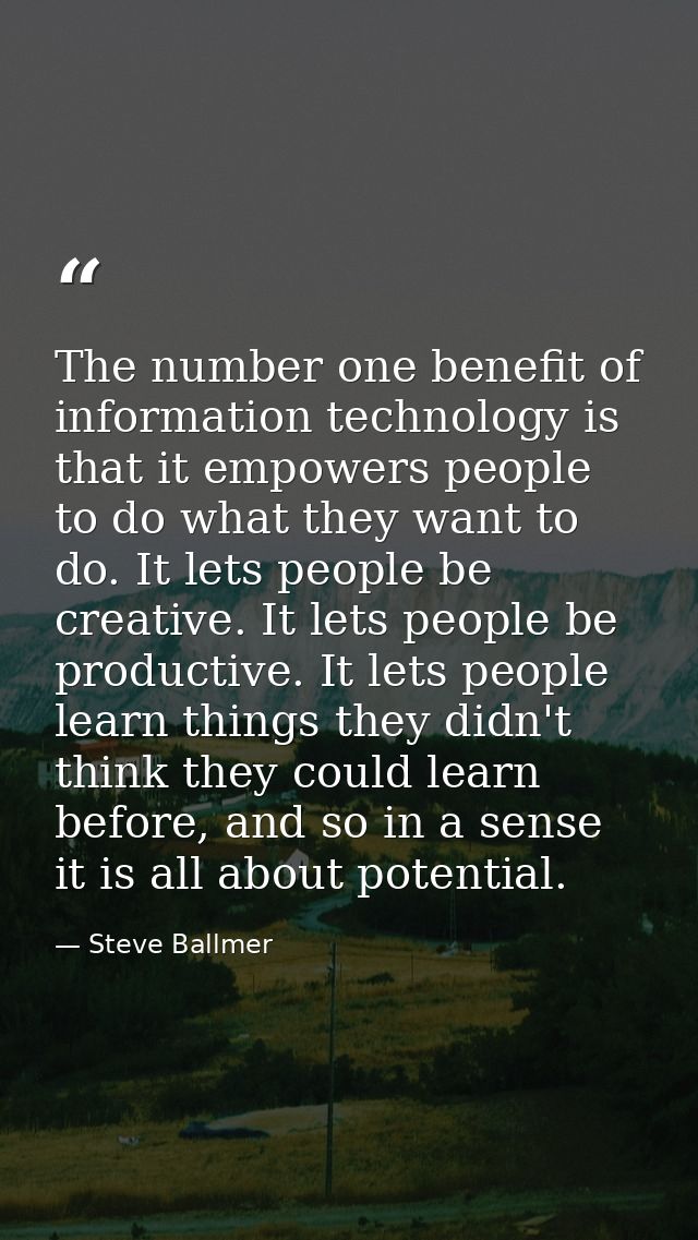The number one benefit of information technology is that it empowers people to do what they want to do. It lets people b — Steve Ballmer