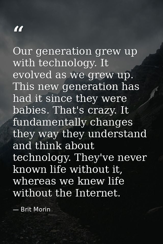 Our generation grew up with technology. It evolved as we grew up. This new generation has had it since they were babies. — Brit Morin