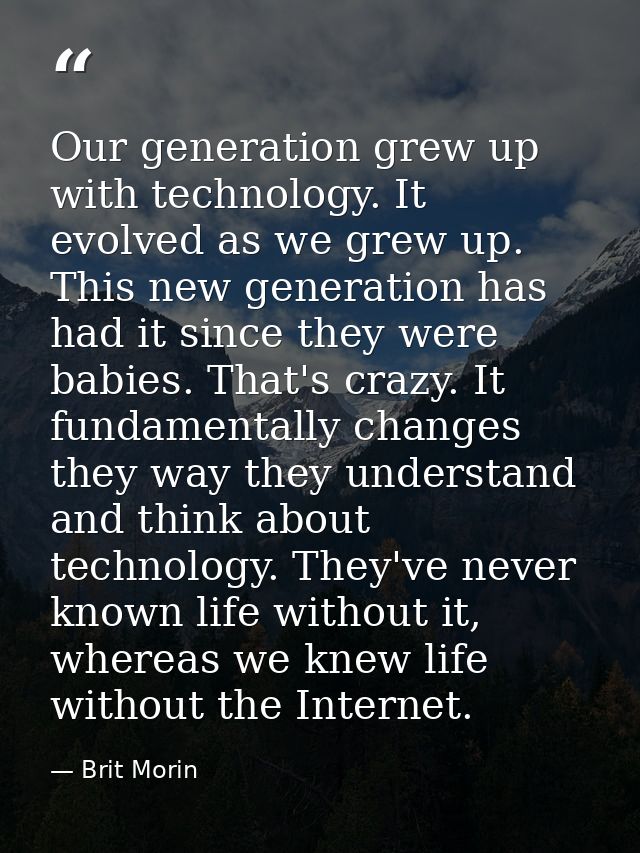 Our generation grew up with technology. It evolved as we grew up. This new generation has had it since they were babies. — Brit Morin
