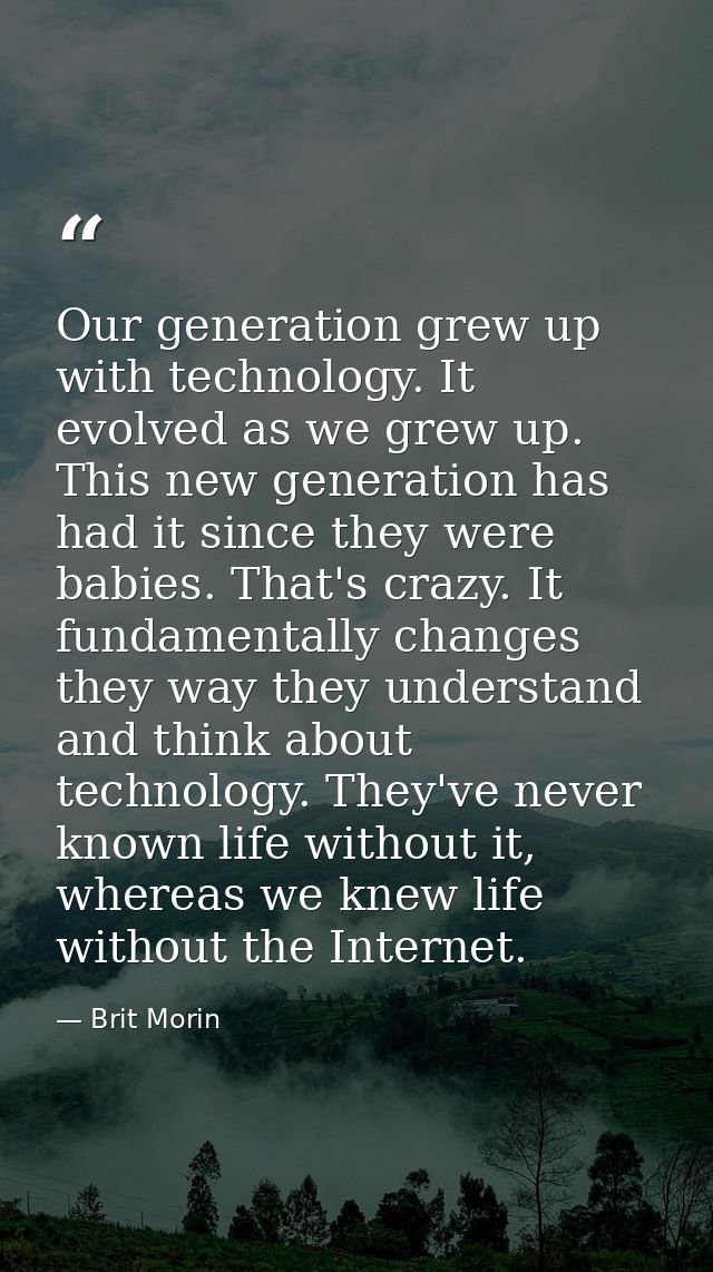Our generation grew up with technology. It evolved as we grew up. This new generation has had it since they were babies. — Brit Morin