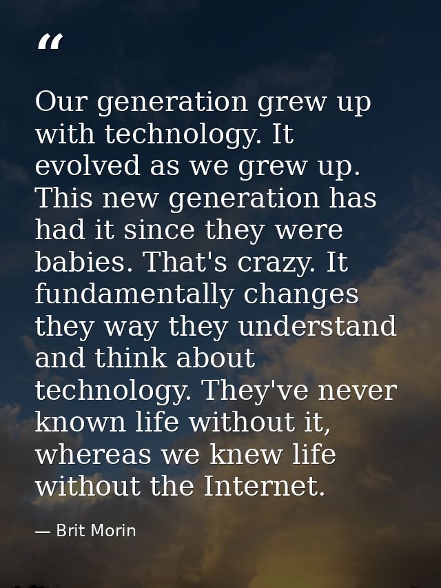 Our generation grew up with technology. It evolved as we grew up. This new generation has had it since they were babies. — Brit Morin