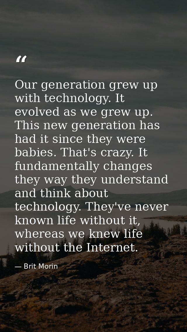 Our generation grew up with technology. It evolved as we grew up. This new generation has had it since they were babies. — Brit Morin