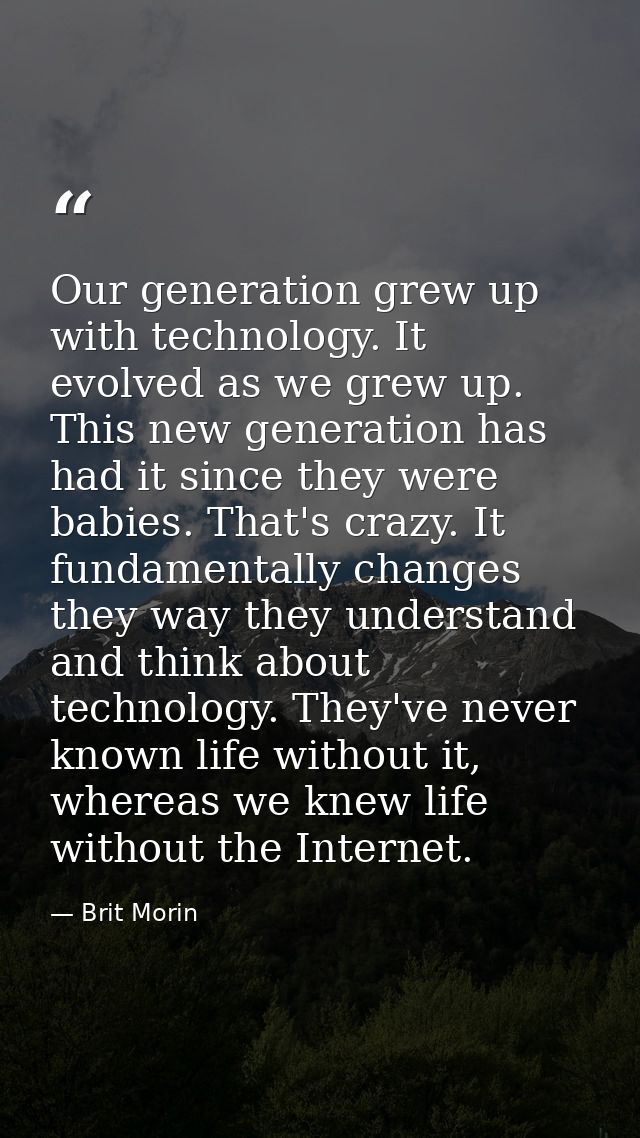 Our generation grew up with technology. It evolved as we grew up. This new generation has had it since they were babies. — Brit Morin