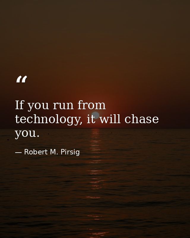 If you run from technology, it will chase you. — Robert M. Pirsig