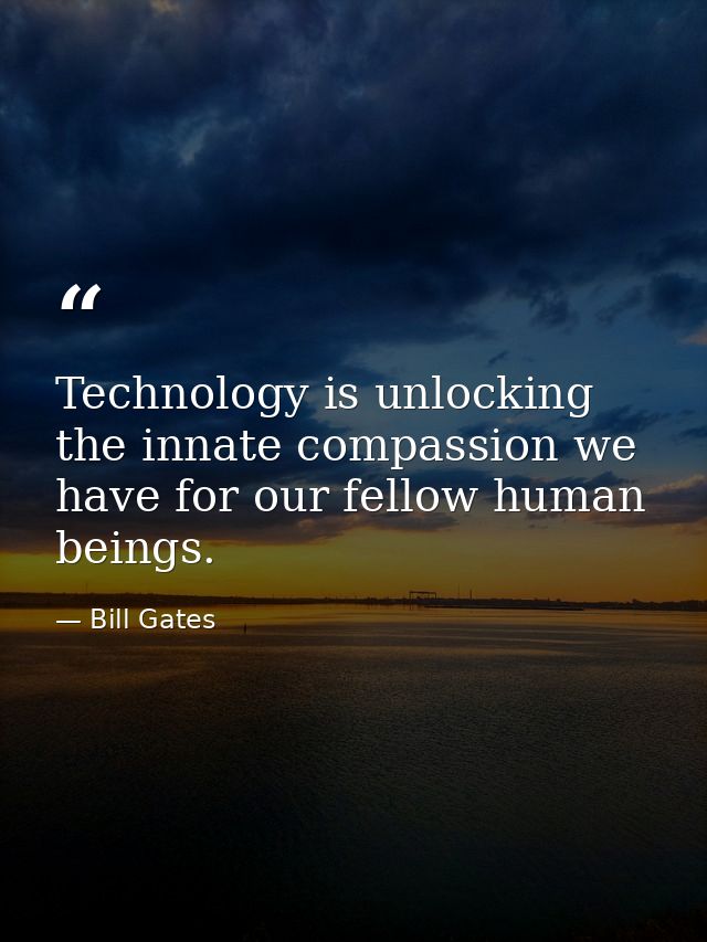 Technology is unlocking the innate compassion we have for our fellow human beings. — Bill Gates