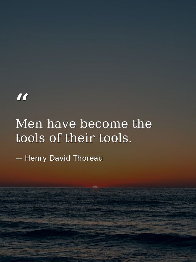 Men have become the tools of their tools. — Henry David Thoreau