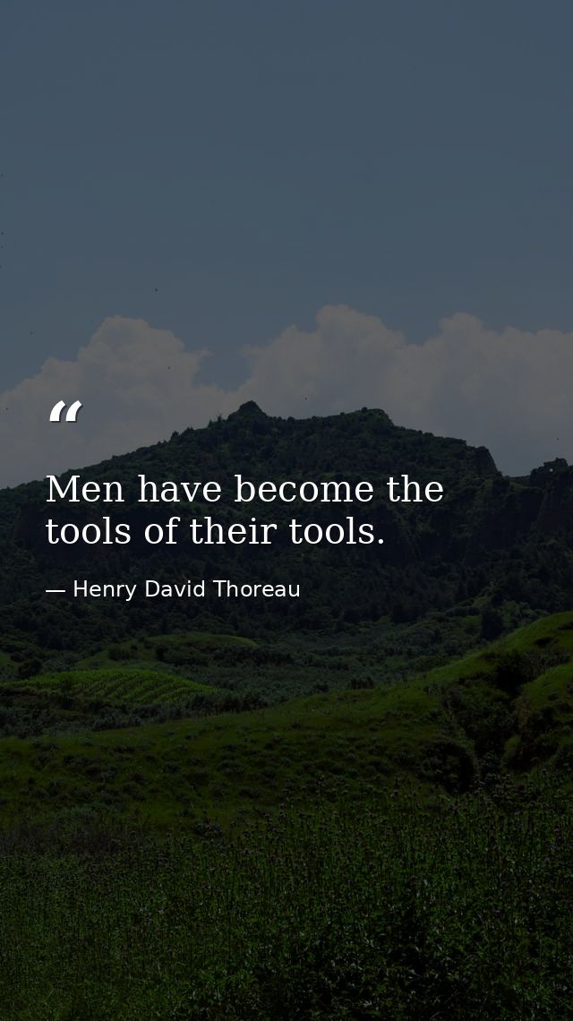 Men have become the tools of their tools. — Henry David Thoreau