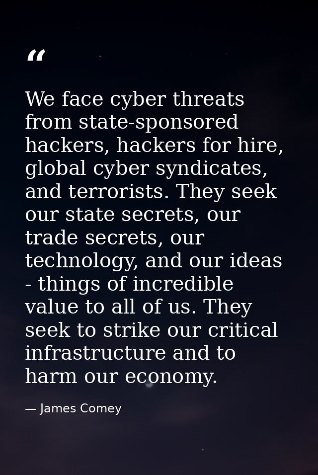We face cyber threats from state-sponsored hackers, hackers for hire, global cyber syndicates, and terrorists. They seek — James Comey