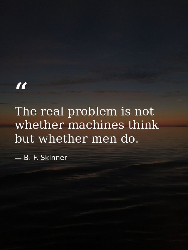 The real problem is not whether machines think but whether men do. — B. F. Skinner