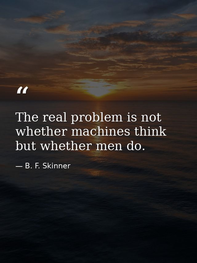 The real problem is not whether machines think but whether men do. — B. F. Skinner