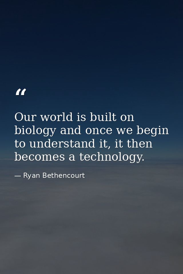 Our world is built on biology and once we begin to understand it, it then becomes a technology. — Ryan Bethencourt