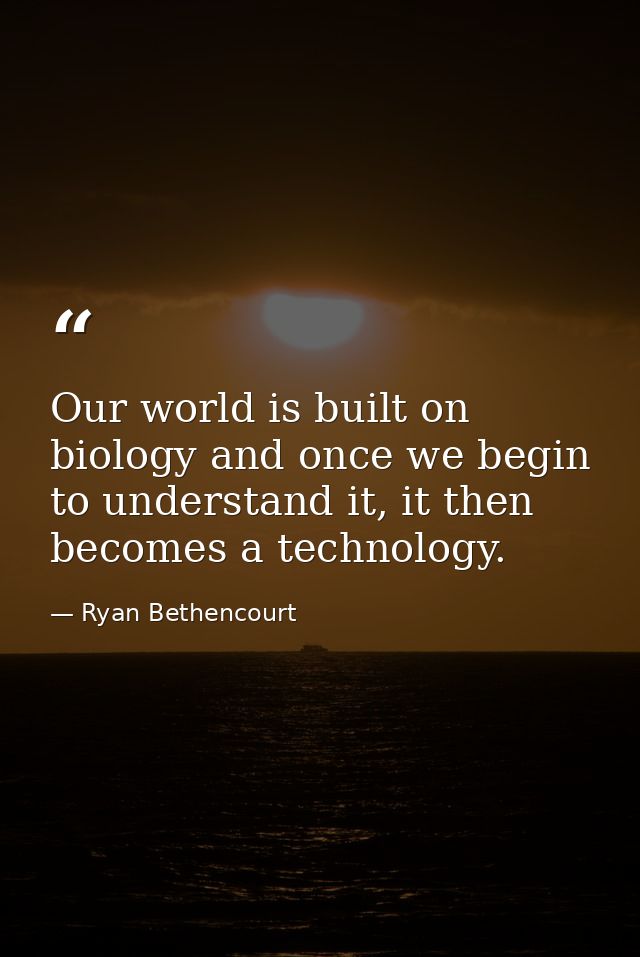 Our world is built on biology and once we begin to understand it, it then becomes a technology. — Ryan Bethencourt