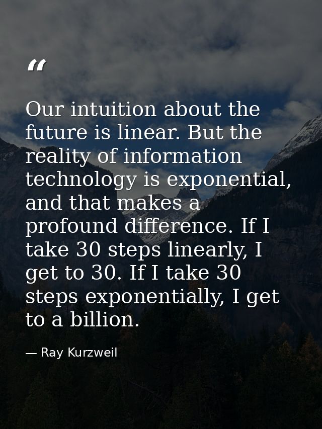 Our intuition about the future is linear. But the reality of information technology is exponential, and that makes a pro — Ray Kurzweil