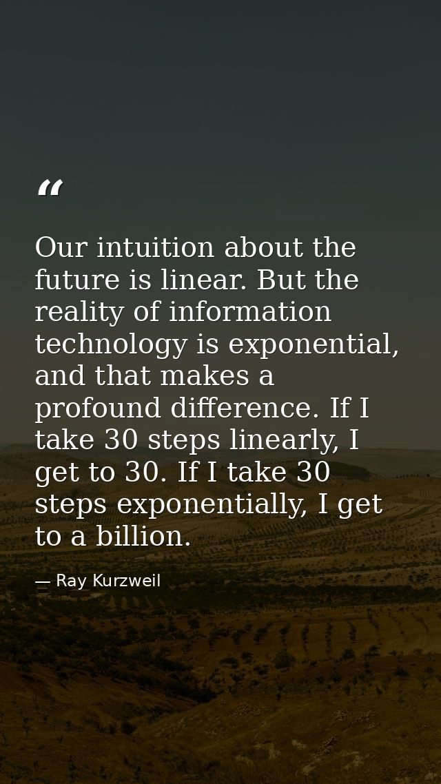 Our intuition about the future is linear. But the reality of information technology is exponential, and that makes a pro — Ray Kurzweil