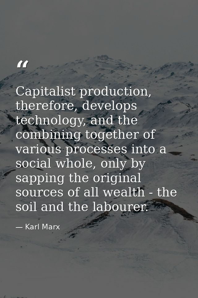 Capitalist production, therefore, develops technology, and the combining together of various processes into a social who — Karl Marx