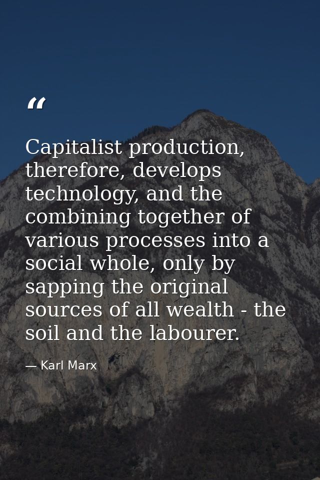 Capitalist production, therefore, develops technology, and the combining together of various processes into a social who — Karl Marx