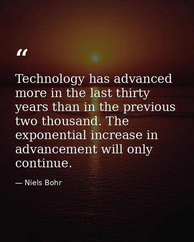 Technology has advanced more in the last thirty years than in the previous two thousand. The exponential increase in adv — Niels Bohr