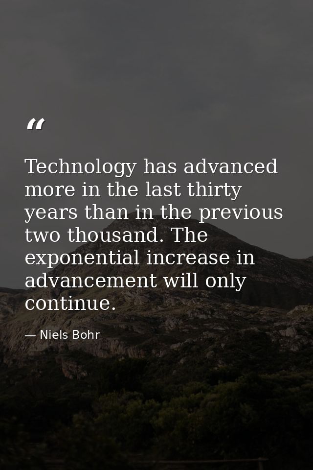 Technology has advanced more in the last thirty years than in the previous two thousand. The exponential increase in adv — Niels Bohr