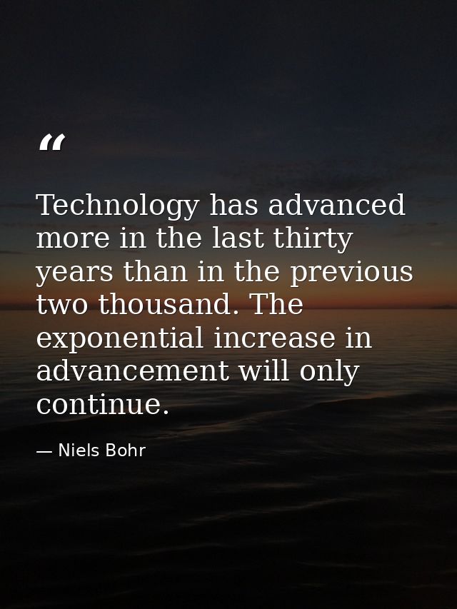 Technology has advanced more in the last thirty years than in the previous two thousand. The exponential increase in adv — Niels Bohr