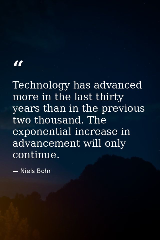 Technology has advanced more in the last thirty years than in the previous two thousand. The exponential increase in adv — Niels Bohr