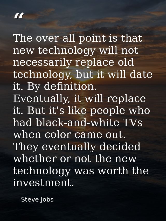 The over-all point is that new technology will not necessarily replace old technology, but it will date it. By definitio — Steve Jobs