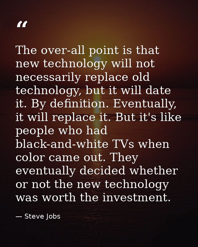 The over-all point is that new technology will not necessarily replace old technology, but it will date it. By definitio — Steve Jobs