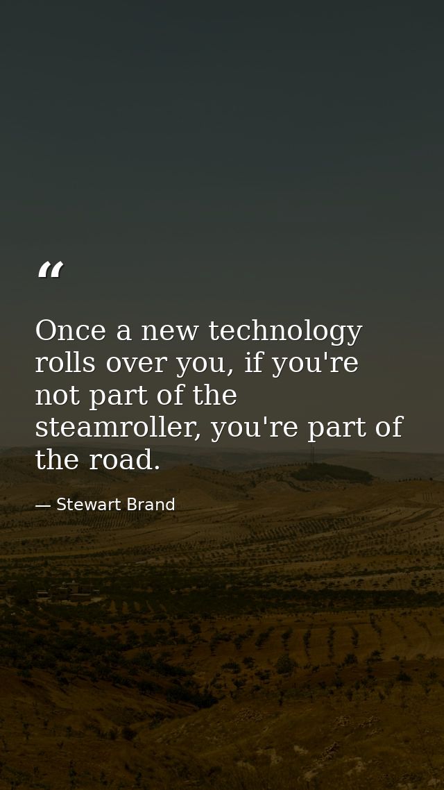 Once a new technology rolls over you, if you're not part of the steamroller, you're part of the road. — Stewart Brand