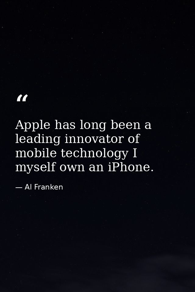 Apple has long been a leading innovator of mobile technology I myself own an iPhone. — Al Franken