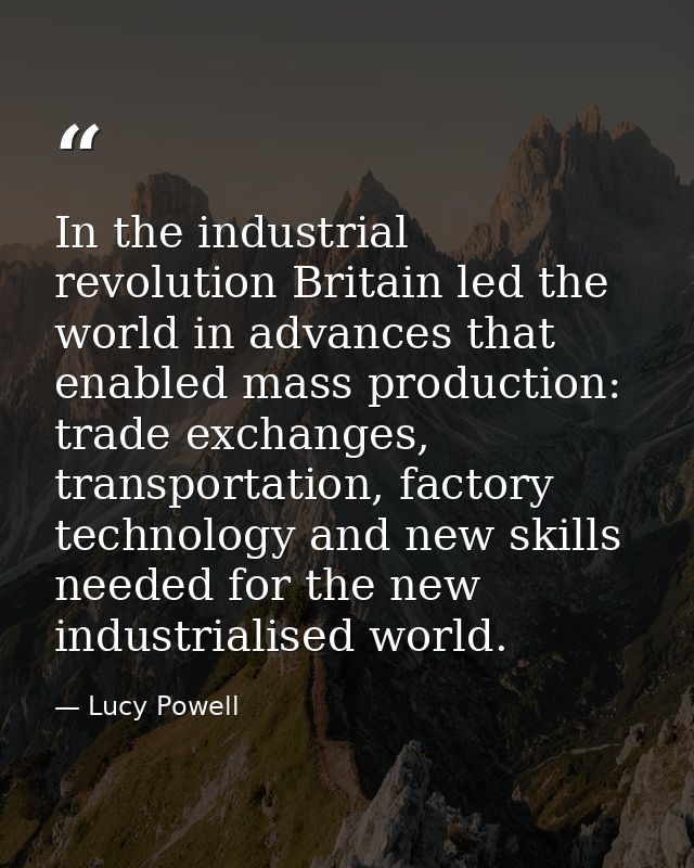 In the industrial revolution Britain led the world in advances that enabled mass production: trade exchanges, transporta — Lucy Powell