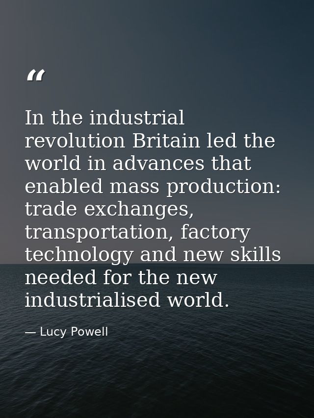 In the industrial revolution Britain led the world in advances that enabled mass production: trade exchanges, transporta — Lucy Powell