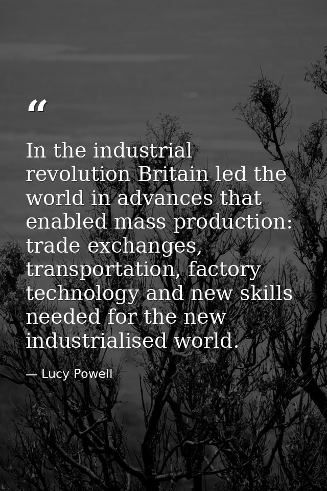 In the industrial revolution Britain led the world in advances that enabled mass production: trade exchanges, transporta — Lucy Powell