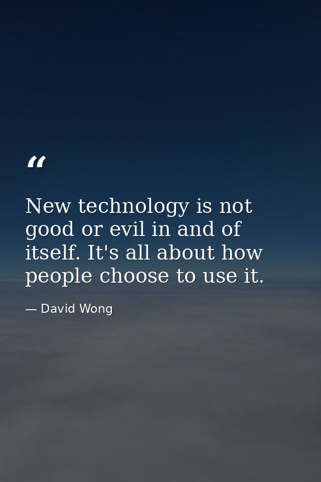 New technology is not good or evil in and of itself. It's all about how people choose to use it. — David Wong