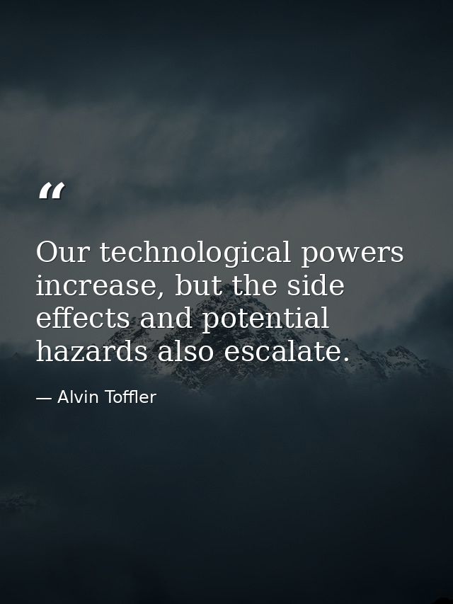 Our technological powers increase, but the side effects and potential hazards also escalate. — Alvin Toffler