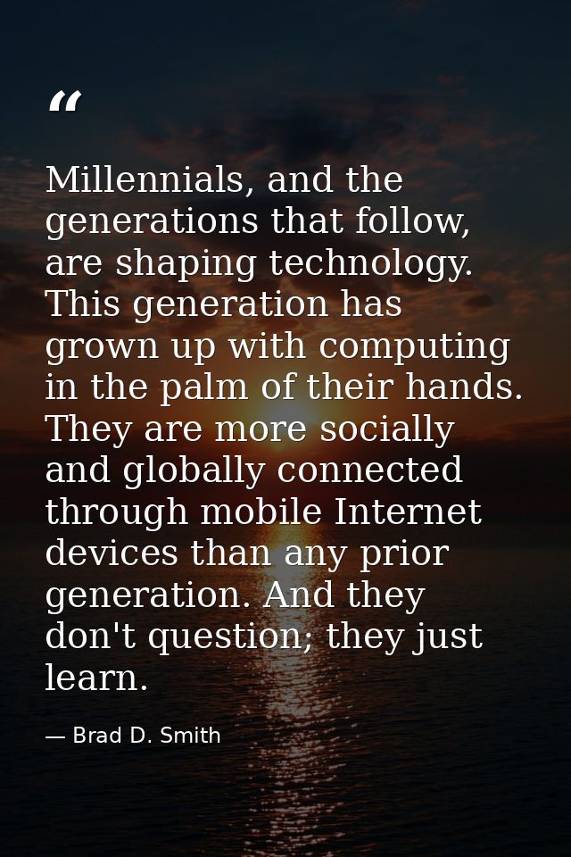 Millennials, and the generations that follow, are shaping technology. This generation has grown up with computing in the — Brad D. Smith
