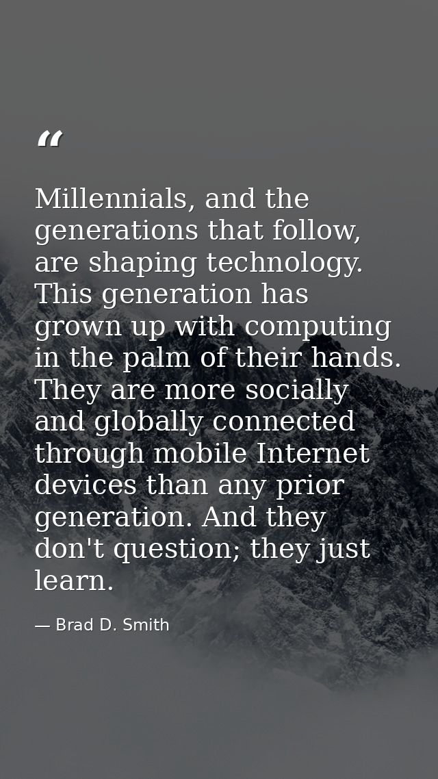 Millennials, and the generations that follow, are shaping technology. This generation has grown up with computing in the — Brad D. Smith