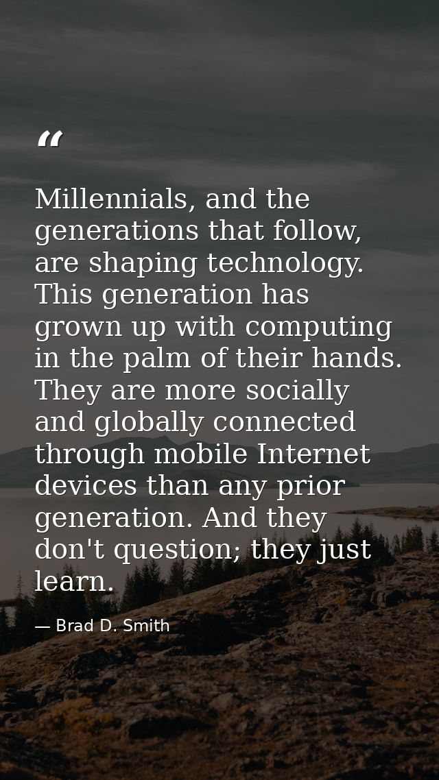 Millennials, and the generations that follow, are shaping technology. This generation has grown up with computing in the — Brad D. Smith