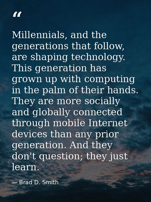Millennials, and the generations that follow, are shaping technology. This generation has grown up with computing in the — Brad D. Smith