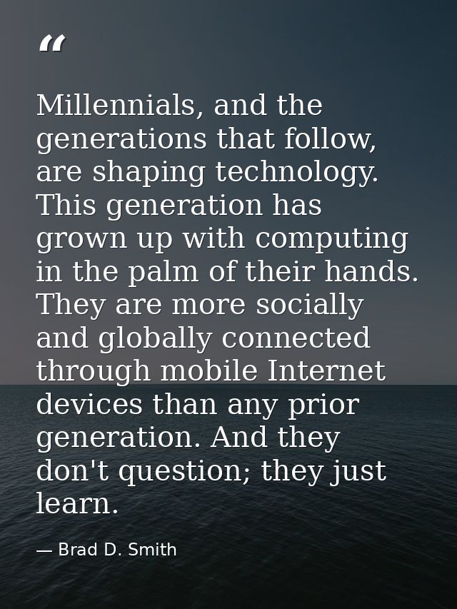 Millennials, and the generations that follow, are shaping technology. This generation has grown up with computing in the — Brad D. Smith
