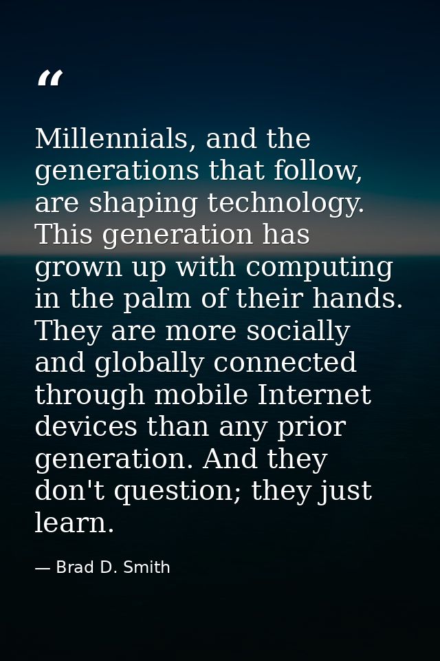 Millennials, and the generations that follow, are shaping technology. This generation has grown up with computing in the — Brad D. Smith