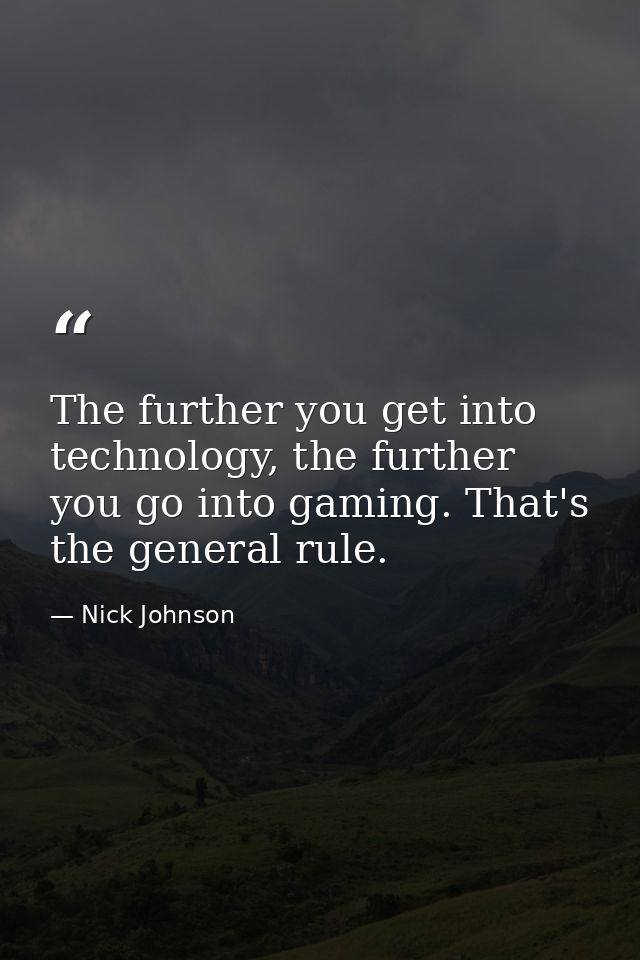 The further you get into technology, the further you go into gaming. That's the general rule. — Nick Johnson
