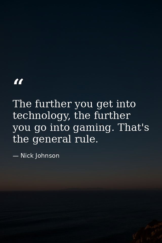 The further you get into technology, the further you go into gaming. That's the general rule. — Nick Johnson